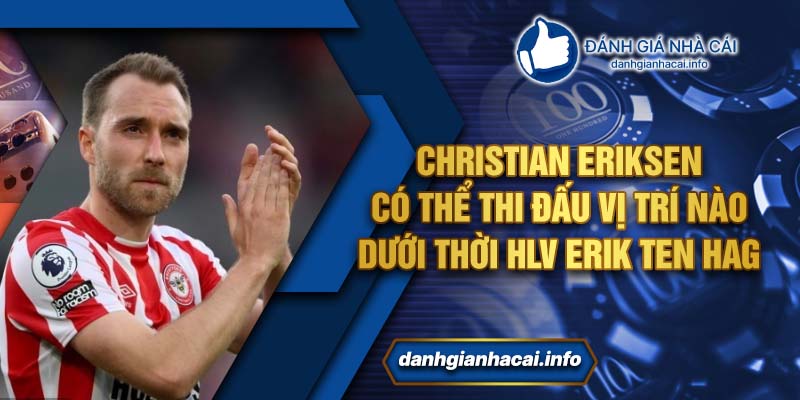 Christian Eriksen có thể thi đấu vị trí nào dưới thời HLV Erik Ten Hag