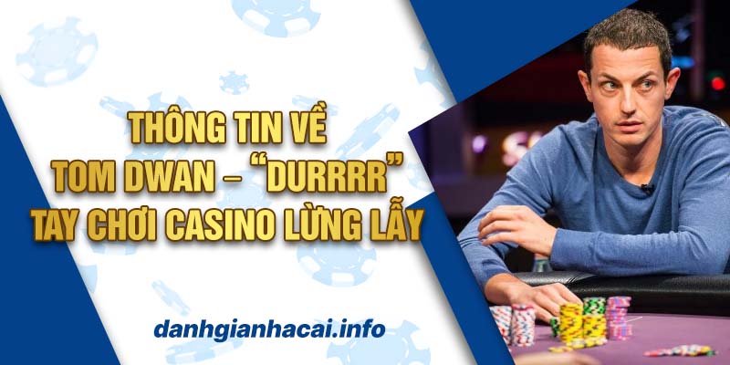 Thông Tin Về Tom Dwan – “Durrrr” – Tay Chơi Casino Lừng Lẫy