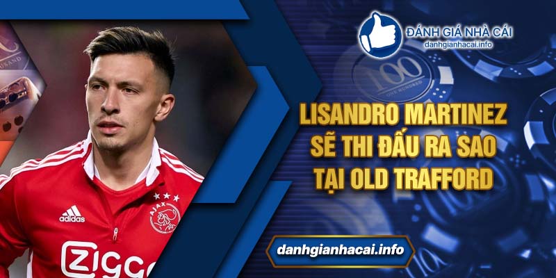 Lisandro Martinez sẽ thi đấu ra sao tại Old Trafford